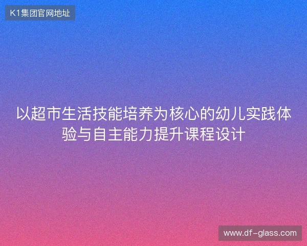 以超市生活技能培养为核心的幼儿实践体验与自主能力提升课程设计