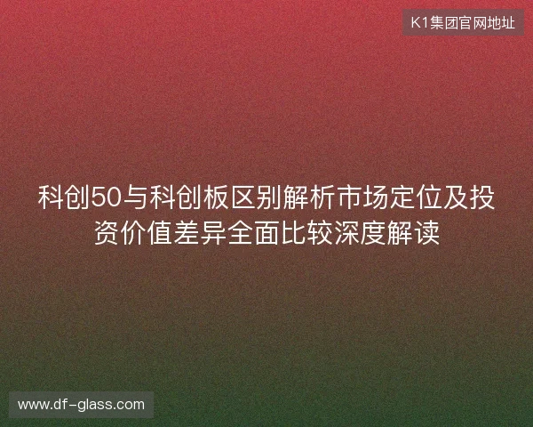 科创50与科创板区别解析市场定位及投资价值差异全面比较深度解读 科创50与科创板区别解析市场定位及投资价值差异全面比较深度解读