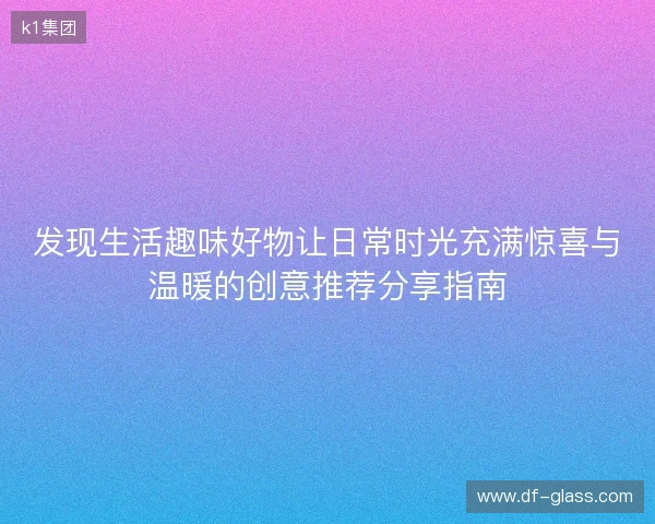 发现生活趣味好物让日常时光充满惊喜与温暖的创意推荐分享指南